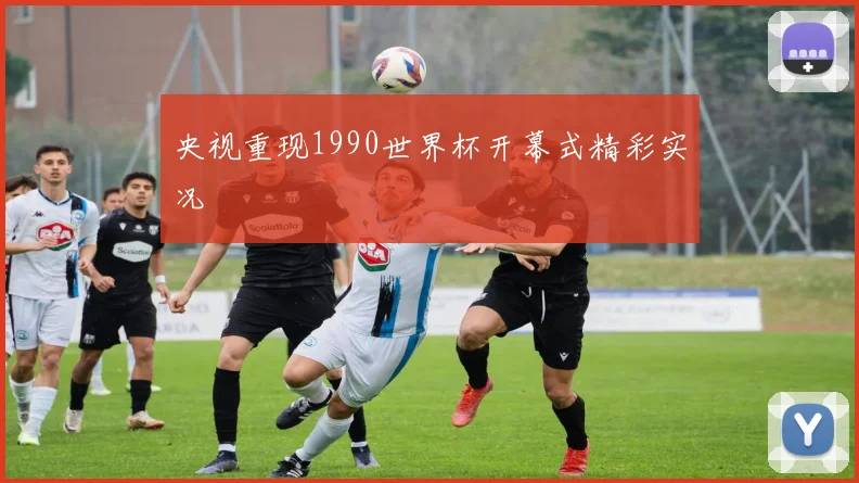 央视重现1990世界杯开幕式精彩实况