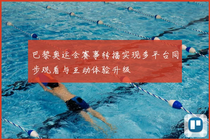 巴黎奥运会赛事转播实现多平台同步观看与互动体验升级