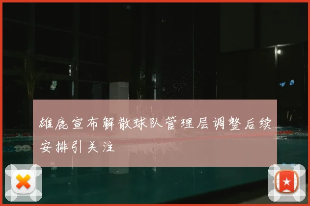 雄鹿宣布解散球队管理层调整后续安排引关注