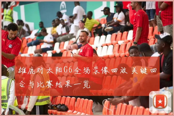 雄鹿对太阳G6全场录像回放 关键回合与比赛结果一览