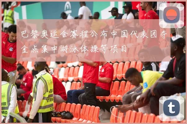 巴黎奥运会赛程公布中国代表团夺金点集中游泳体操等项目