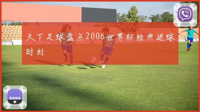 天下足球盘点2006世界杯经典进球时刻