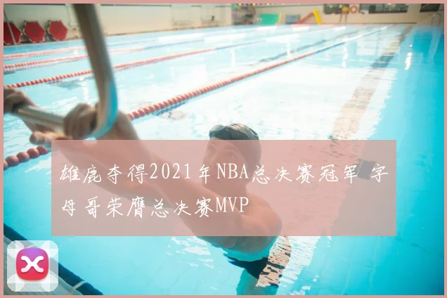 雄鹿夺得2021年NBA总决赛冠军 字母哥荣膺总决赛MVP