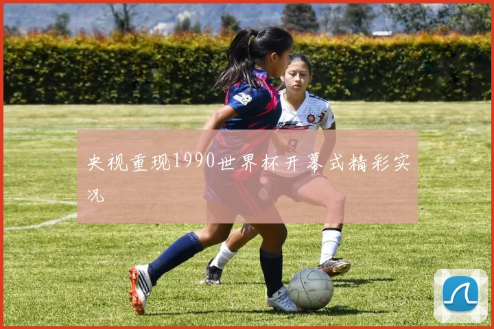央视重现1990世界杯开幕式精彩实况