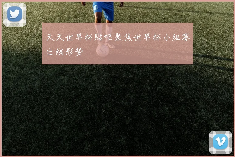 天天世界杯贴吧聚焦世界杯小组赛出线形势