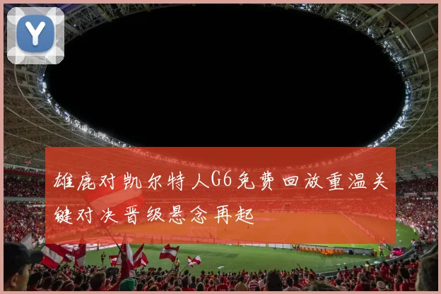 雄鹿对凯尔特人G6免费回放重温关键对决晋级悬念再起