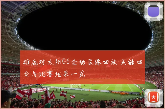 雄鹿对太阳G6全场录像回放 关键回合与比赛结果一览