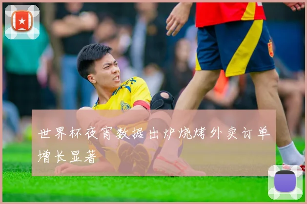 世界杯夜宵数据出炉烧烤外卖订单增长显著