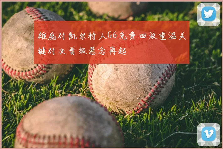 雄鹿对凯尔特人G6免费回放重温关键对决晋级悬念再起