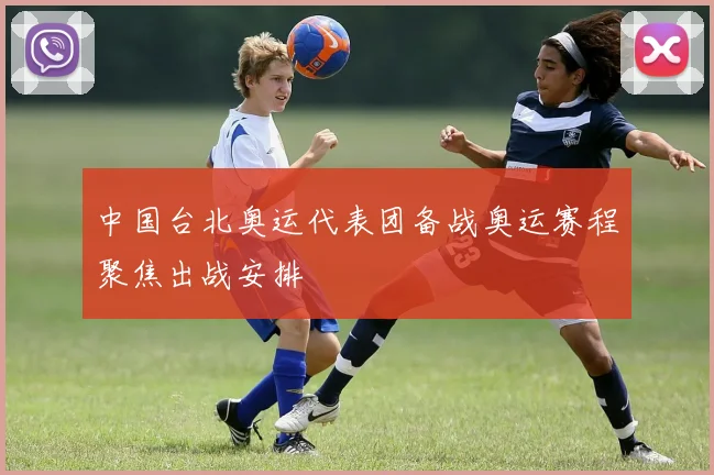 中国台北奥运代表团备战奥运赛程聚焦出战安排