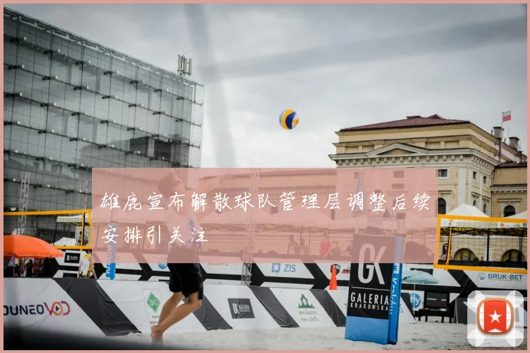 雄鹿宣布解散球队管理层调整后续安排引关注