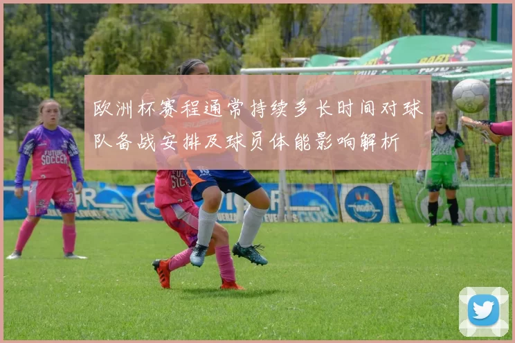 欧洲杯赛程通常持续多长时间对球队备战安排及球员体能影响解析