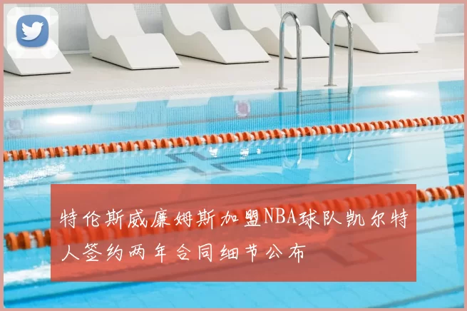 特伦斯威廉姆斯加盟NBA球队凯尔特人签约两年合同细节公布
