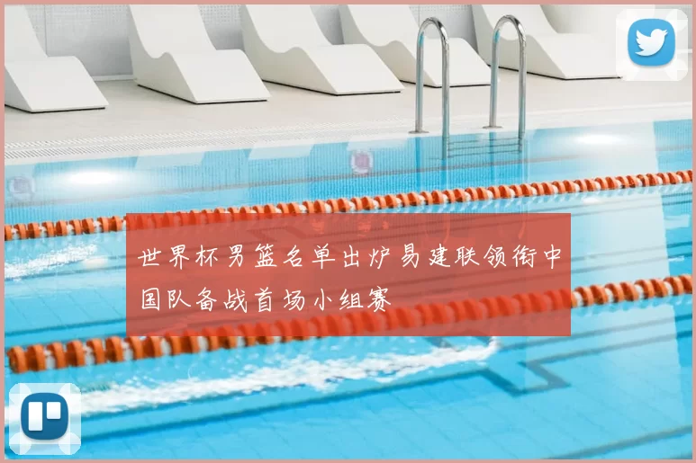 世界杯男篮名单出炉易建联领衔中国队备战首场小组赛