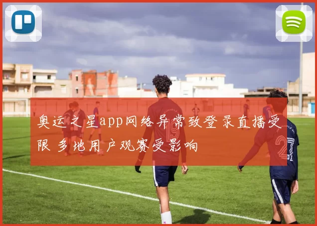 奥运之星app网络异常致登录直播受限 多地用户观赛受影响