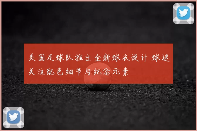 美国足球队推出全新球衣设计 球迷关注配色细节与纪念元素