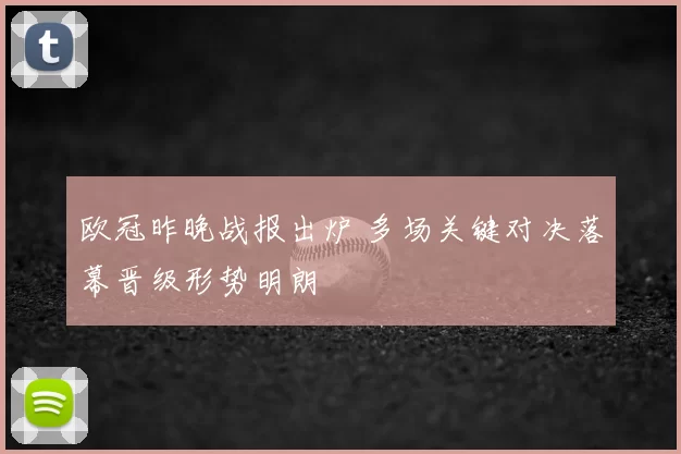 欧冠昨晚战报出炉 多场关键对决落幕晋级形势明朗