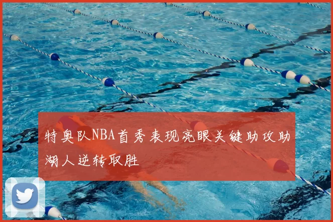 特奥队NBA首秀表现亮眼关键助攻助湖人逆转取胜