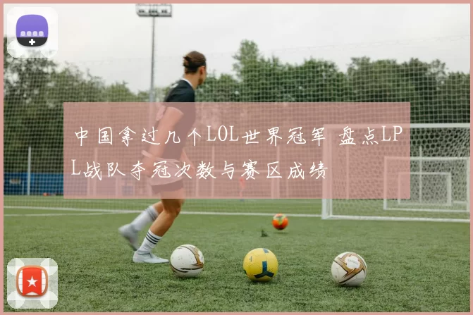 中国拿过几个LOL世界冠军 盘点LPL战队夺冠次数与赛区成绩