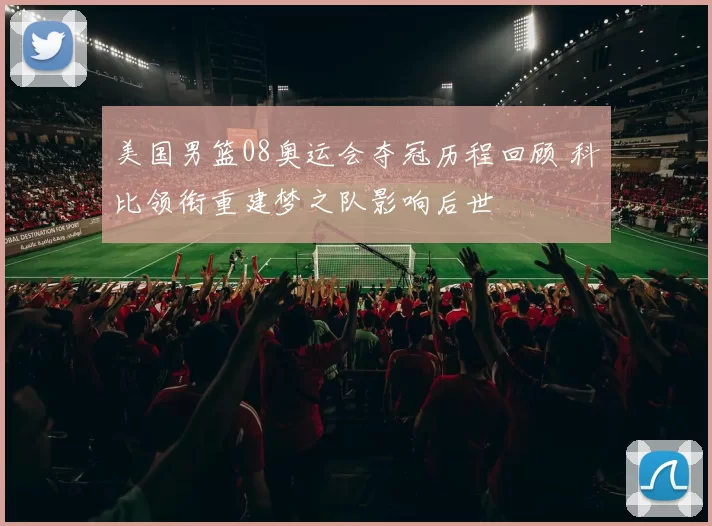 美国男篮08奥运会夺冠历程回顾 科比领衔重建梦之队影响后世