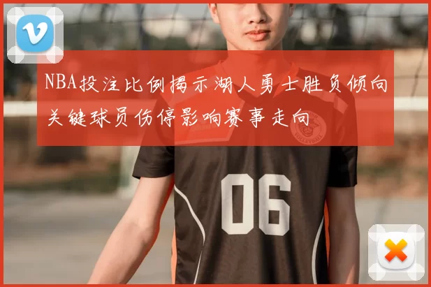 NBA投注比例揭示湖人勇士胜负倾向关键球员伤停影响赛事走向