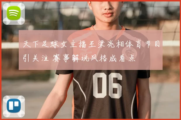 天下足球女主播王梁亮相体育节目引关注 赛事解说风格成看点