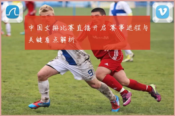 中国女排比赛直播开启 赛事进程与关键看点解析