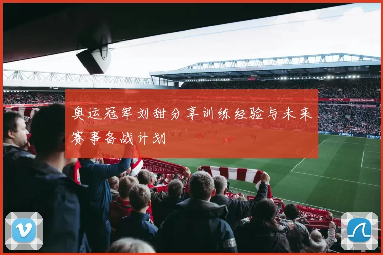 奥运冠军刘甜分享训练经验与未来赛事备战计划