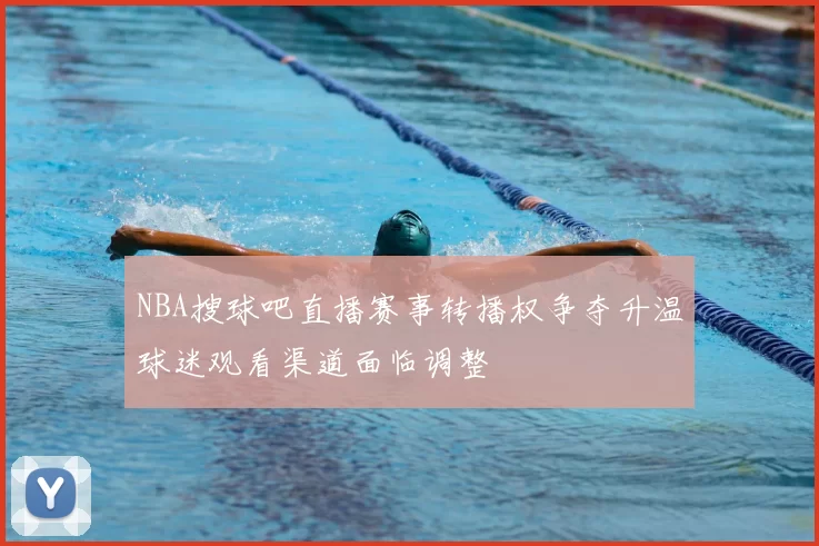 NBA搜球吧直播赛事转播权争夺升温球迷观看渠道面临调整
