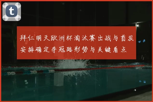 拜仁明天欧洲杯淘汰赛出战与首发安排确定夺冠路形势与关键看点