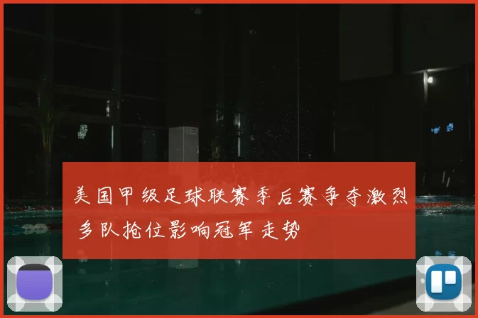 美国甲级足球联赛季后赛争夺激烈 多队抢位影响冠军走势