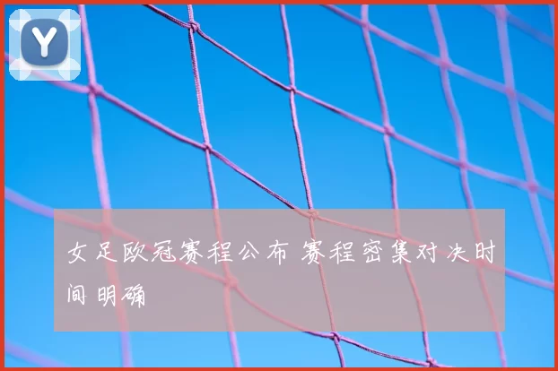 女足欧冠赛程公布 赛程密集对决时间明确