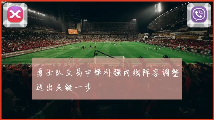 勇士队交易中锋补强内线阵容调整迈出关键一步