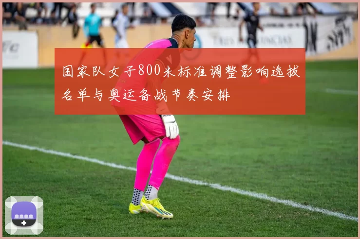 国家队女子800米标准调整影响选拔名单与奥运备战节奏安排