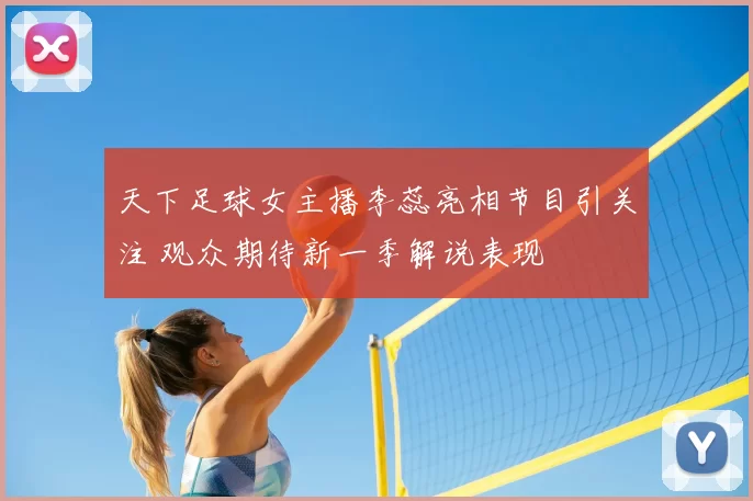 天下足球女主播李蕊亮相节目引关注 观众期待新一季解说表现