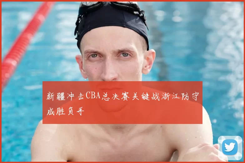 新疆冲击CBA总决赛关键战浙江防守成胜负手