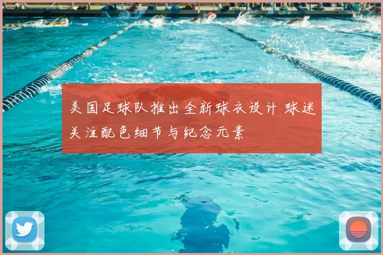 美国足球队推出全新球衣设计 球迷关注配色细节与纪念元素
