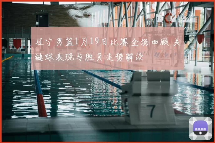 辽宁男篮1月19日比赛全场回顾 关键球表现与胜负走势解读