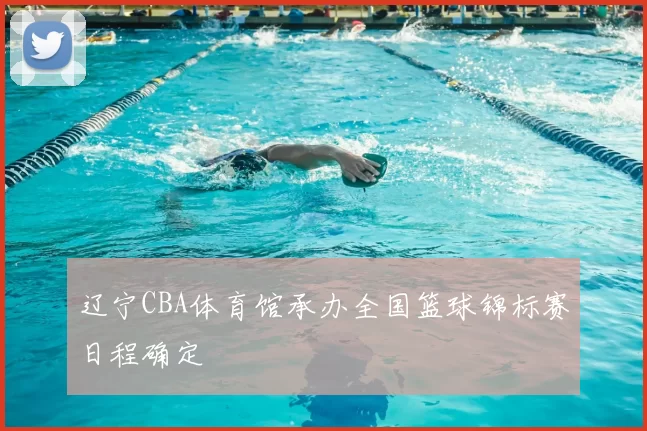 辽宁CBA体育馆承办全国篮球锦标赛日程确定