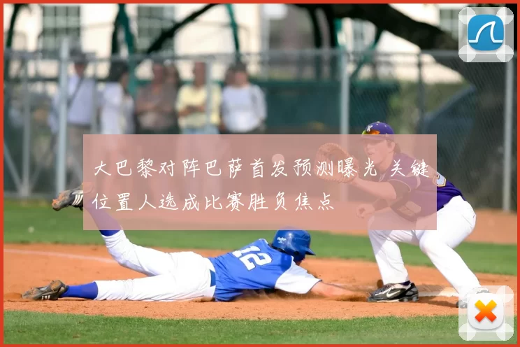 大巴黎对阵巴萨首发预测曝光 关键位置人选成比赛胜负焦点