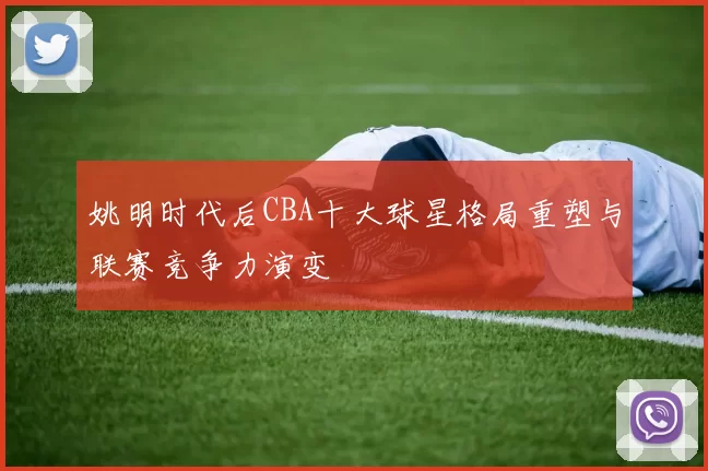 姚明时代后CBA十大球星格局重塑与联赛竞争力演变