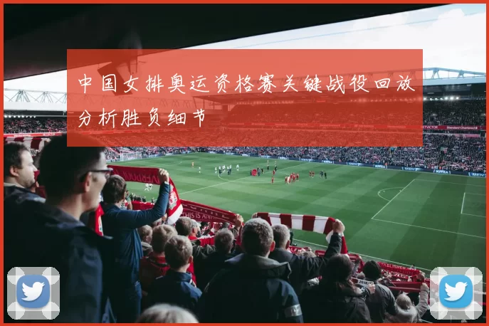 中国女排奥运资格赛关键战役回放分析胜负细节