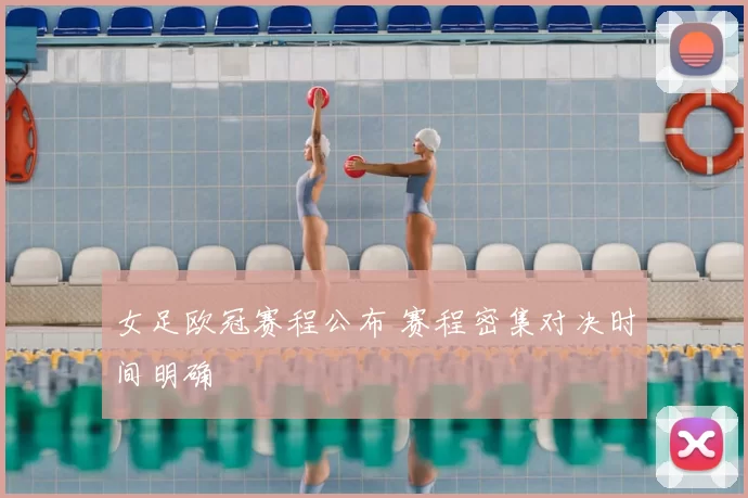 女足欧冠赛程公布 赛程密集对决时间明确