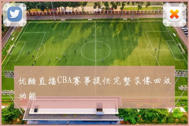 优酷直播CBA赛事提供完整录像回放功能