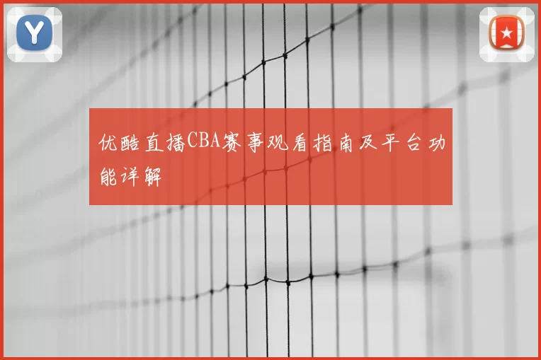 优酷直播CBA赛事观看指南及平台功能详解
