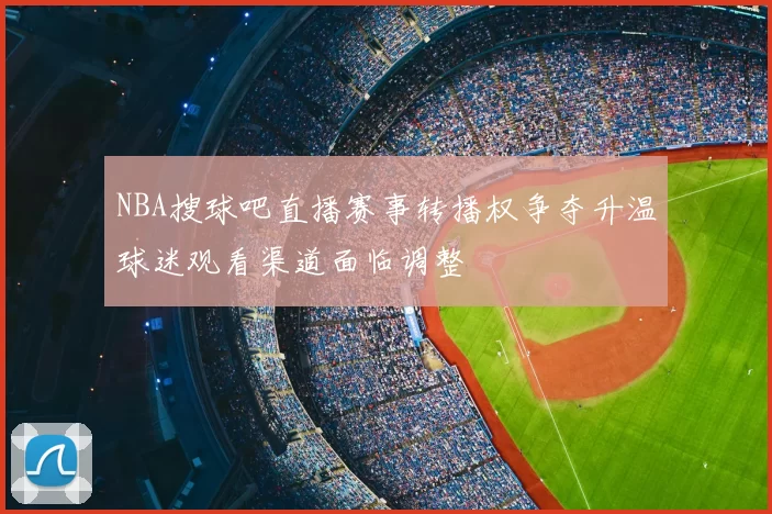 NBA搜球吧直播赛事转播权争夺升温球迷观看渠道面临调整
