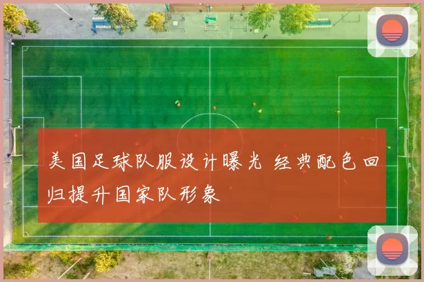 美国足球队服设计曝光 经典配色回归提升国家队形象