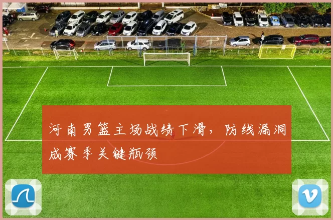 河南男篮主场战绩下滑，防线漏洞成赛季关键瓶颈