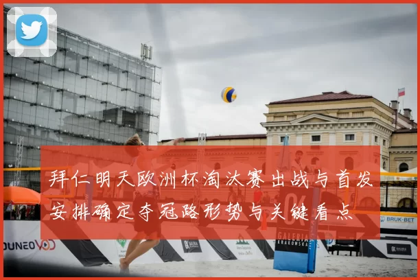 拜仁明天欧洲杯淘汰赛出战与首发安排确定夺冠路形势与关键看点