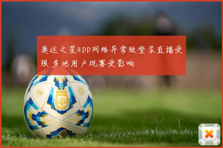 奥运之星app网络异常致登录直播受限 多地用户观赛受影响